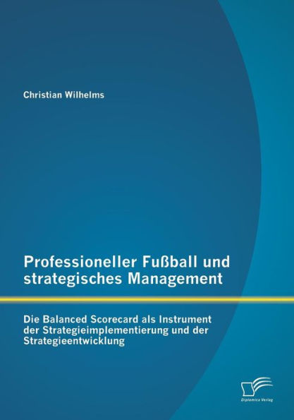 Professioneller Fuï¿½ball und strategisches Management: Die Balanced Scorecard als Instrument der Strategieimplementierung und der Strategieentwicklung