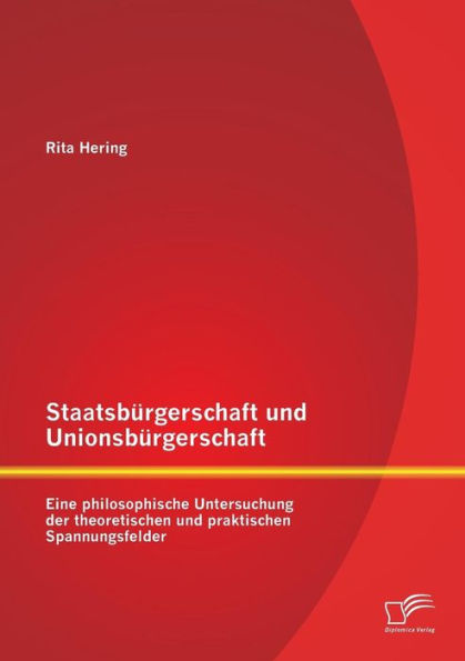 Staatsbï¿½rgerschaft und Unionsbï¿½rgerschaft: Eine philosophische Untersuchung der theoretischen und praktischen Spannungsfelder