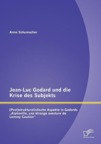 Jean-Luc Godard und die Krise des Subjekts: (Post)strukturalistische Aspekte in Godards "Alphaville, une ï¿½trange aventure de Lemmy Caution