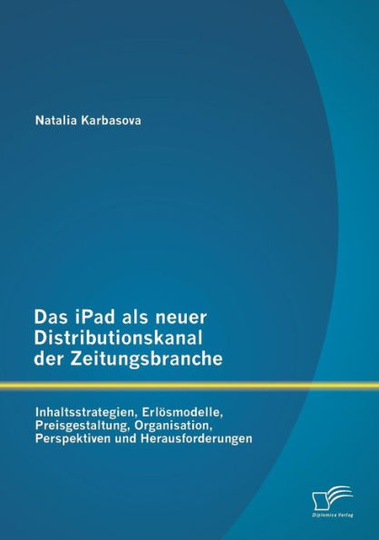 Das iPad als neuer Distributionskanal der Zeitungsbranche: Inhaltsstrategien, Erlï¿½smodelle, Preisgestaltung, Organisation, Perspektiven und Herausforderungen