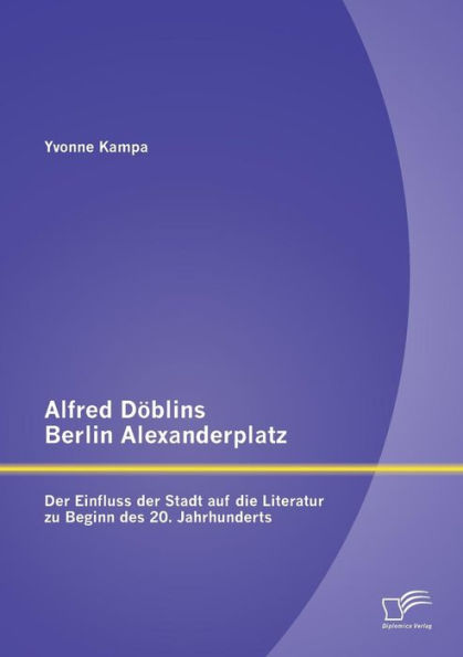 Alfred Dï¿½blins Berlin Alexanderplatz: Der Einfluss der Stadt auf die Literatur zu Beginn des 20. Jahrhunderts