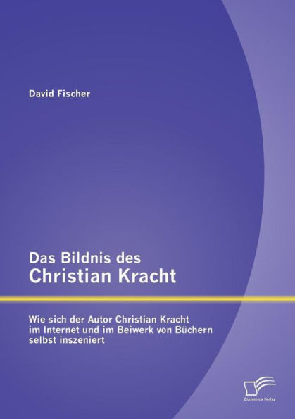 Das Bildnis des Christian Kracht: Wie sich der Autor Christian Kracht im Internet und im Beiwerk von Bï¿½chern selbst inszeniert