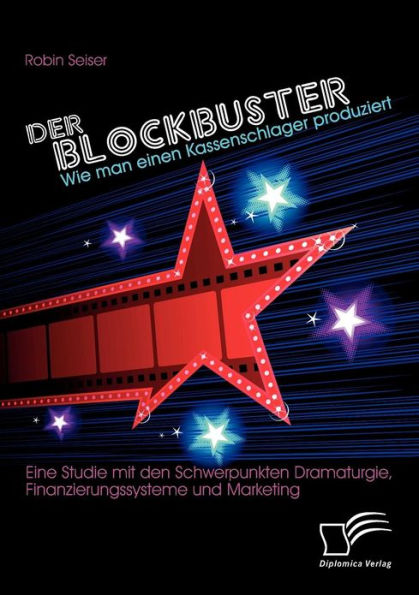 Der Blockbuster: Wie man einen Kassenschlager produziert: Eine Studie mit den Schwerpunkten Dramaturgie, Finanzierungssysteme und Marketing
