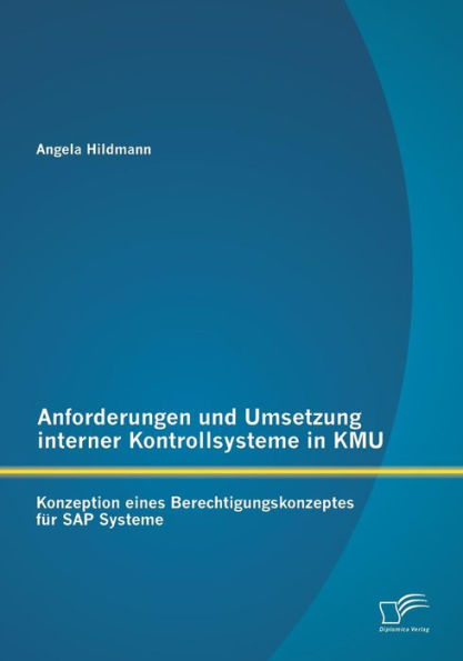 Anforderungen und Umsetzung interner Kontrollsysteme in KMU: Konzeption eines Berechtigungskonzeptes fï¿½r SAP Systeme