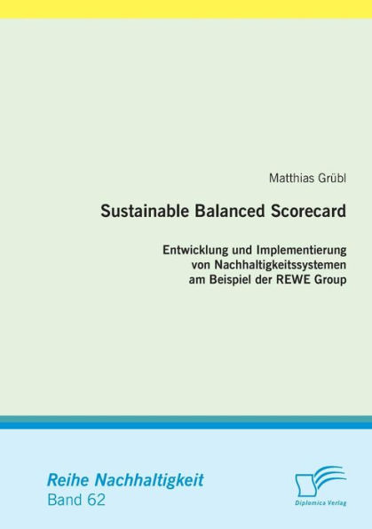 Sustainable Balanced Scorecard: Entwicklung und Implementierung von Nachhaltigkeitssystemen am Beispiel der REWE Group