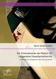 Title: Der Kriminalroman als Medium fï¿½r (allgemeine) Gesellschaftskritik: Am Beispiel des schwedischen Autors Henning Mankell, Author: Kevin Keijo Kutani