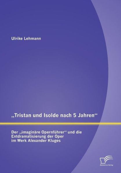 "Tristan und Isolde nach 5 Jahren": Der "imaginï¿½re Opernfï¿½hrer" und die Entdramatisierung der Oper im Werk Alexander Kluges