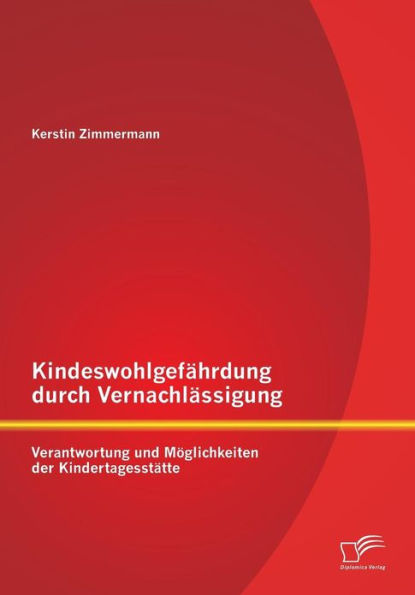 Kindeswohlgefï¿½hrdung durch Vernachlï¿½ssigung: Verantwortung und Mï¿½glichkeiten der Kindertagesstï¿½tte