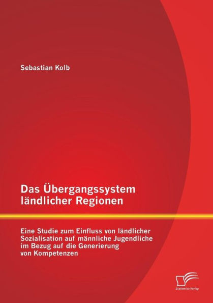 Das ï¿½bergangssystem lï¿½ndlicher Regionen: Eine Studie zum Einfluss von lï¿½ndlicher Sozialisation auf mï¿½nnliche Jugendliche im Bezug auf die Generierung von Kompetenzen