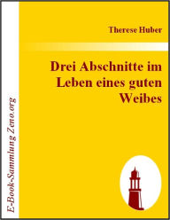 Title: Drei Abschnitte im Leben eines guten Weibes, Author: Therese Huber