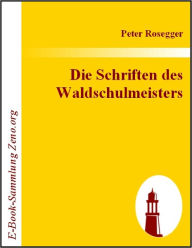 Title: Die Schriften des Waldschulmeisters, Author: Peter Rosegger