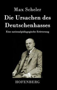 Title: Die Ursachen des Deutschenhasses: Eine nationalpädagogische Erörterung, Author: Max Scheler
