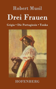 Title: Drei Frauen: Grigia / Die Portugiesin / Tonka, Author: Robert Musil