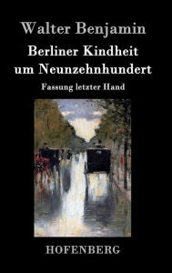 Title: Berliner Kindheit um Neunzehnhundert: Fassung letzter Hand, Author: Walter Benjamin