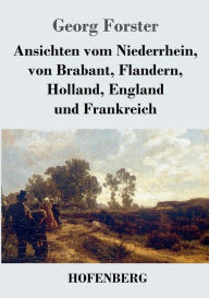 Title: Ansichten vom Niederrhein, von Brabant, Flandern, Holland, England und Frankreich: April, Mai und Junius 1790, Author: Georg Forster