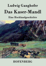 Title: Das Kasermanndl: Eine Hochlandgeschichte, Author: Ludwig Ganghofer