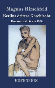 Title: Berlins drittes Geschlecht: Homosexualität um 1900, Author: Magnus Hirschfeld