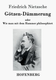 Title: Götzen-Dämmerung: oder Wie man mit dem Hammer philosophiert, Author: Friedrich Nietzsche