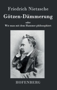 Title: Götzen-Dämmerung: oder Wie man mit dem Hammer philosophiert, Author: Friedrich Nietzsche