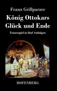 Title: König Ottokars Glück und Ende: Trauerspiel in fünf Aufzügen, Author: Franz Grillparzer