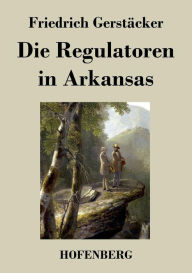 Title: Die Regulatoren in Arkansas: Aus dem Waldleben Amerikas, Author: Friedrich Gerstäcker