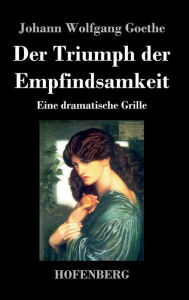 Title: Der Triumph der Empfindsamkeit: Eine dramatische Grille, Author: Johann Wolfgang Goethe