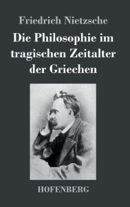 Title: Die Philosophie im tragischen Zeitalter der Griechen, Author: Friedrich Nietzsche