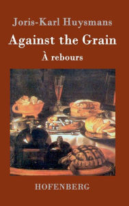 Title: Against the Grain: (ï¿½ rebours), Author: Joris-Karl Huysmans
