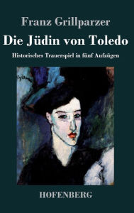Title: Die Jüdin von Toledo: Historisches Trauerspiel in fünf Aufzügen, Author: Franz Grillparzer