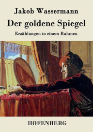 Title: Der goldene Spiegel: Erzählungen in einem Rahmen, Author: Jakob Wassermann
