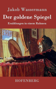 Title: Der goldene Spiegel: Erzählungen in einem Rahmen, Author: Jakob Wassermann