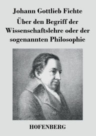 Title: ï¿½ber den Begriff der Wissenschaftslehre oder der sogenannten Philosophie, Author: Johann Gottlieb Fichte