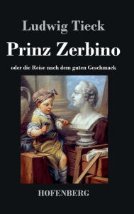 Title: Prinz Zerbino oder die Reise nach dem guten Geschmack: Ein deutsches Lustspiel in sechs Akten, Author: Ludwig Tieck