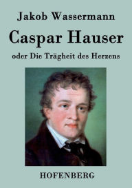 Title: Caspar Hauser oder Die Trägheit des Herzens, Author: Jakob Wassermann