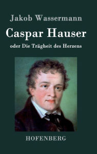 Title: Caspar Hauser oder Die Trägheit des Herzens, Author: Jakob Wassermann