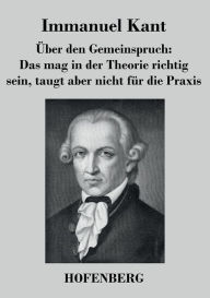 Title: Über den Gemeinspruch: Das mag in der Theorie richtig sein, taugt aber nicht für die Praxis, Author: Immanuel Kant