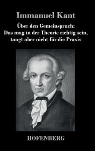 Title: Über den Gemeinspruch: Das mag in der Theorie richtig sein, taugt aber nicht für die Praxis, Author: Immanuel Kant