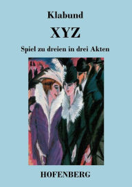 Title: X Y Z: Spiel zu dreien in drei Akten, Author: Klabund