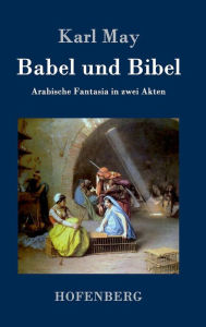 Title: Babel und Bibel: Arabische Fantasia in zwei Akten, Author: Karl May