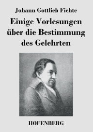 Title: Einige Vorlesungen über die Bestimmung des Gelehrten, Author: Johann Gottlieb Fichte