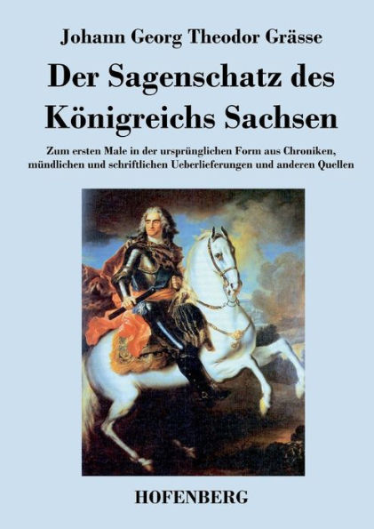 Der Sagenschatz des Kï¿½nigreichs Sachsen: Zum ersten Male in der ursprï¿½nglichen Form aus Chroniken, mï¿½ndlichen und schriftlichen ï¿½berlieferungen und anderen Quellen