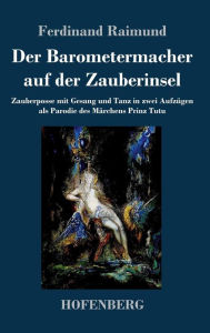 Title: Der Barometermacher auf der Zauberinsel: Zauberposse mit Gesang und Tanz in zwei Aufzügen als Parodie des Märchens: Prinz Tutu, Author: Ferdinand Raimund