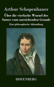 Title: Über die vierfache Wurzel des Satzes vom zureichenden Grunde: Eine philosophische Abhandlung, Author: Arthur Schopenhauer