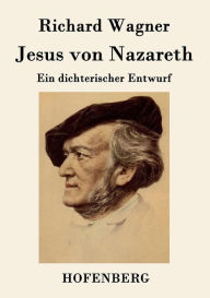Title: Jesus von Nazareth: Ein dichterischer Entwurf, Author: Richard Wagner