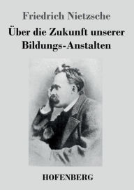 Title: Über die Zukunft unserer Bildungs-Anstalten, Author: Friedrich Nietzsche