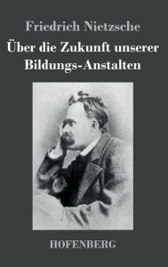 Title: Über die Zukunft unserer Bildungs-Anstalten, Author: Friedrich Nietzsche