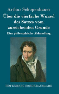 Title: Über die vierfache Wurzel des Satzes vom zureichenden Grunde: Eine philosophische Abhandlung, Author: Arthur Schopenhauer