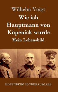 Title: Wie ich Hauptmann von Köpenick wurde: Mein Lebensbild, Author: Wilhelm Voigt