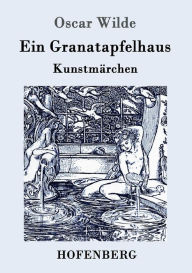 Title: Ein Granatapfelhaus: Vier Kunstmärchen: Der junge König / Der Geburtstag der Infantin / Der Fischer und seine Seele / Das Sternenkind, Author: Oscar Wilde
