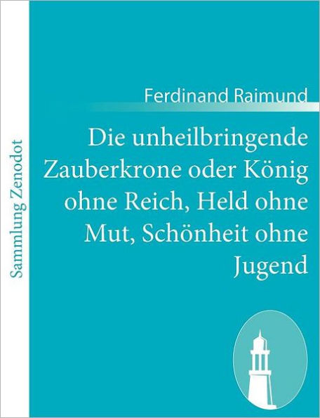 Die unheilbringende Zauberkrone oder Kï¿½nig ohne Reich, Held ohne Mut, Schï¿½nheit ohne Jugend: Tragisch-komisches Original-Zauberspiel in zwei Aufzï¿½gen